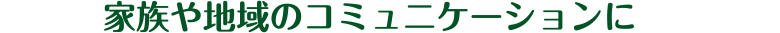家族や地域のコミュニケーションに